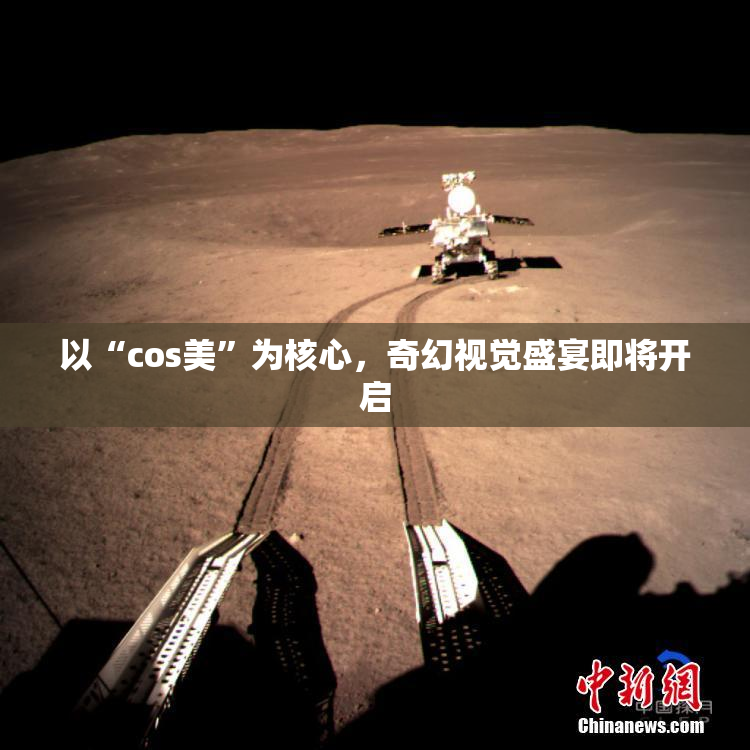 以“cos美”为核心，奇幻视觉盛宴即将开启