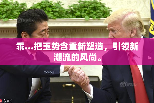 乖…把玉势含重新塑造，引领新潮流的风尚。