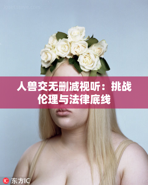 人兽交无删减视听：挑战伦理与法律底线