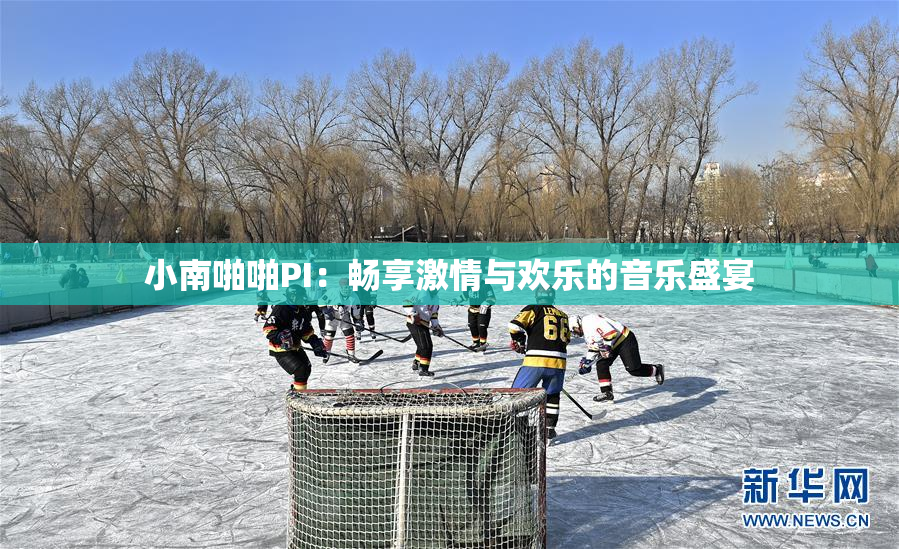 小南啪啪PI：畅享激情与欢乐的音乐盛宴