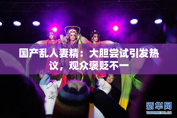 国产乱人妻精：大胆尝试引发热议，观众褒贬不一