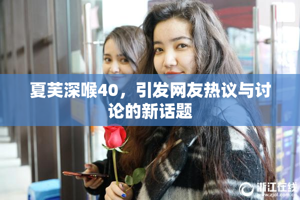 夏芙深喉40，引发网友热议与讨论的新话题