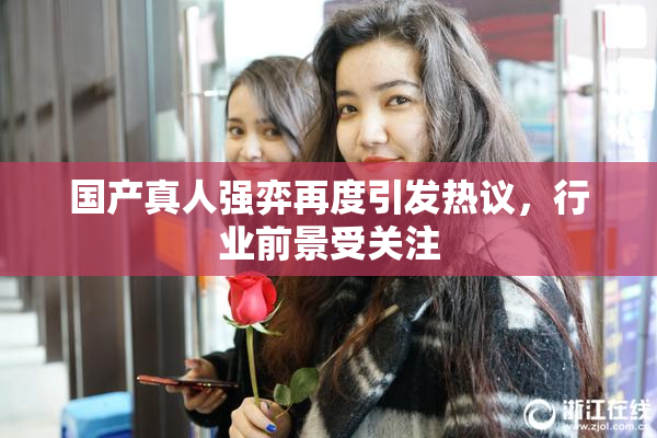国产真人强弈再度引发热议，行业前景受关注