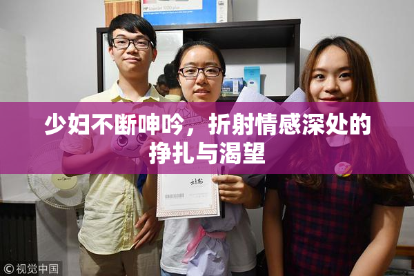 少妇不断呻吟，折射情感深处的挣扎与渴望
