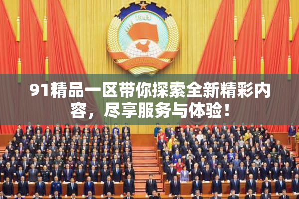 91精品一区带你探索全新精彩内容，尽享服务与体验！