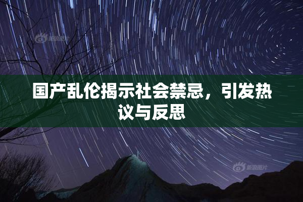 国产乱伦揭示社会禁忌，引发热议与反思