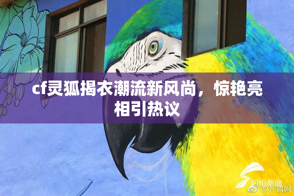 cf灵狐揭衣潮流新风尚，惊艳亮相引热议