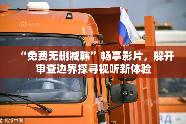 “免费无删减韩”畅享影片，躲开审查边界探寻视听新体验