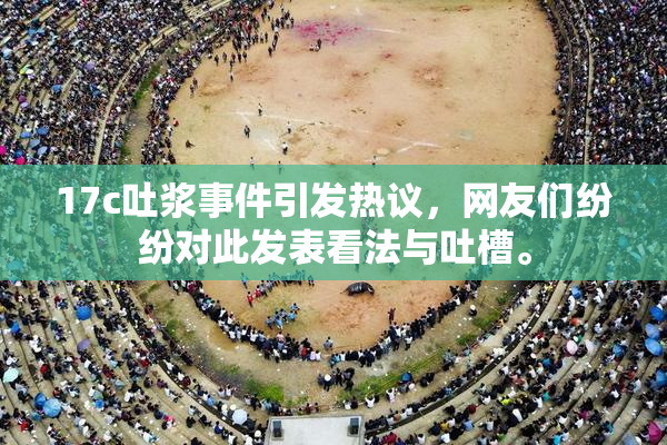 17c吐浆事件引发热议，网友们纷纷对此发表看法与吐槽。