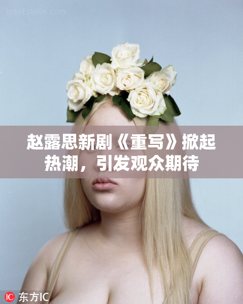 赵露思新剧《重写》掀起热潮，引发观众期待