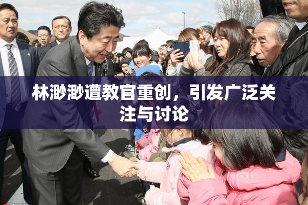 林渺渺遭教官重创，引发广泛关注与讨论