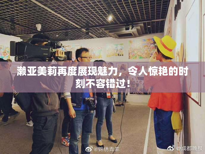 濑亚美莉再度展现魅力，令人惊艳的时刻不容错过！