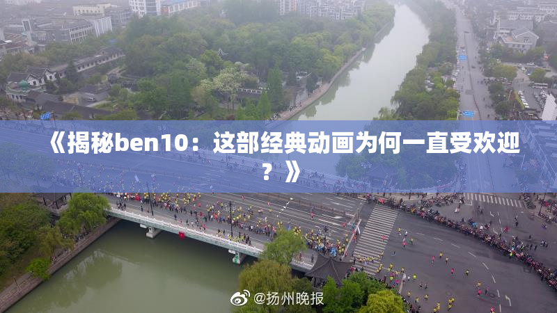 《揭秘ben10：这部经典动画为何一直受欢迎？》