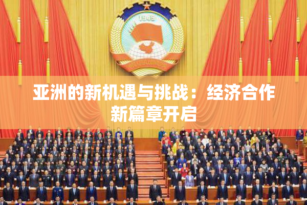 亚洲的新机遇与挑战：经济合作新篇章开启