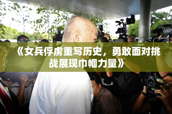 《女兵俘虏重写历史，勇敢面对挑战展现巾帼力量》