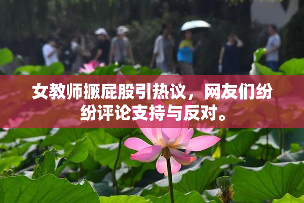 女教师撅屁股引热议，网友们纷纷评论支持与反对。
