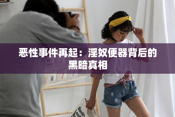 恶性事件再起：淫奴便器背后的黑暗真相