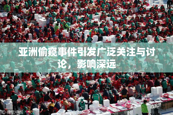亚洲偷窥事件引发广泛关注与讨论，影响深远
