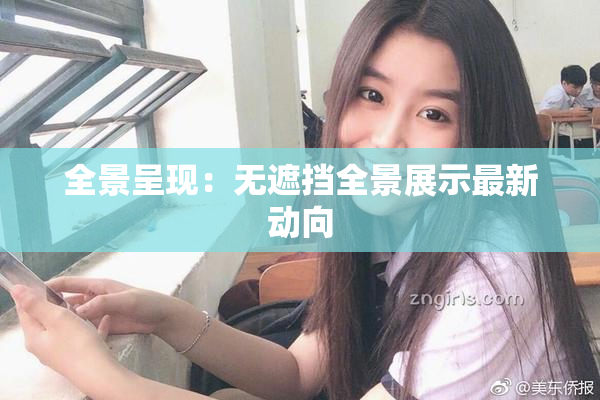 全景呈现：无遮挡全景展示最新动向