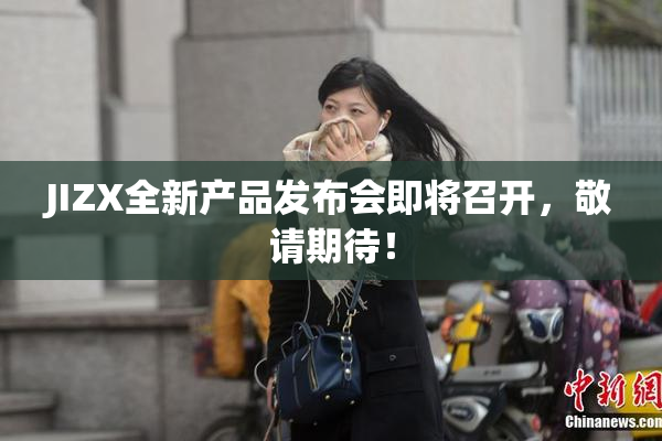 JIZX全新产品发布会即将召开，敬请期待！