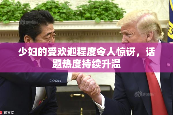 少妇的受欢迎程度令人惊讶，话题热度持续升温