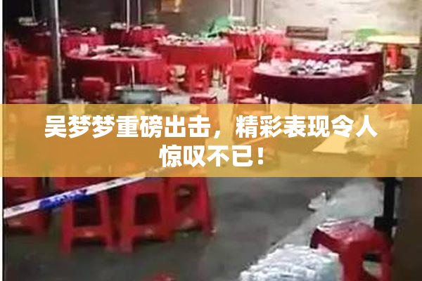 吴梦梦重磅出击，精彩表现令人惊叹不已！