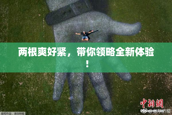 两根爽好紧，带你领略全新体验！
