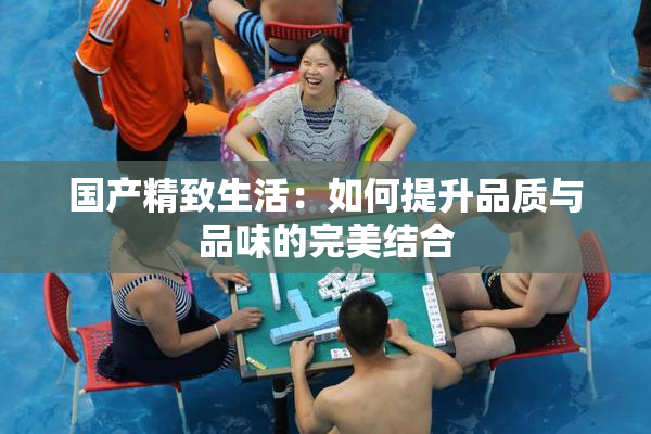 国产精致生活：如何提升品质与品味的完美结合