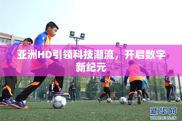 亚洲HD引领科技潮流，开启数字新纪元