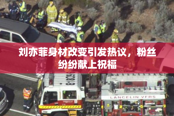 刘亦菲身材改变引发热议，粉丝纷纷献上祝福