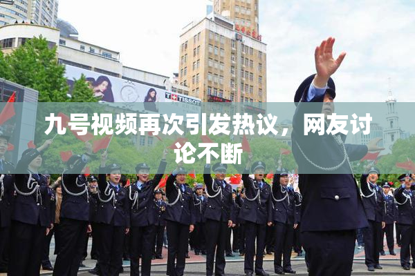 九号视频再次引发热议，网友讨论不断