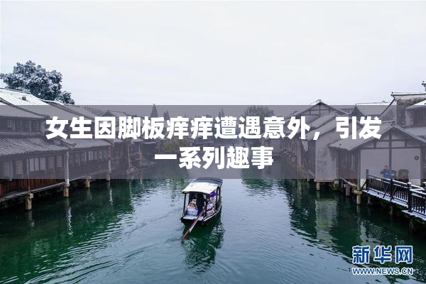 女生因脚板痒痒遭遇意外，引发一系列趣事