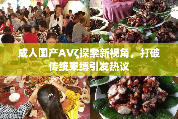 成人国产AVζ探索新视角，打破传统束缚引发热议