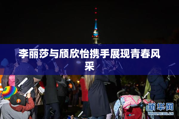 李丽莎与颀欣怡携手展现青春风采