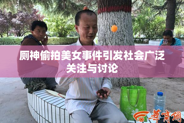 厕神偷拍美女事件引发社会广泛关注与讨论