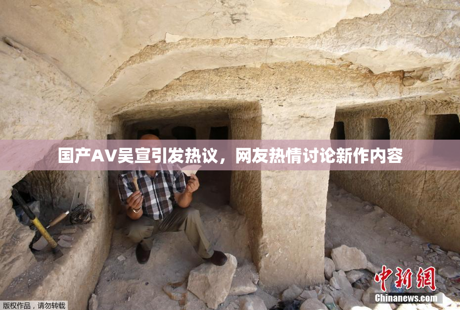 国产AV吴宣引发热议，网友热情讨论新作内容