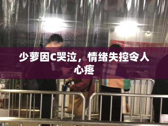 少萝因C哭泣，情绪失控令人心疼
