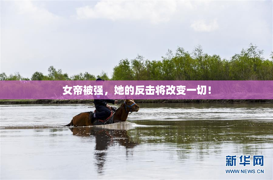 女帝被强，她的反击将改变一切！