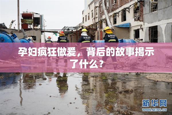 孕妇疯狂做爰，背后的故事揭示了什么？