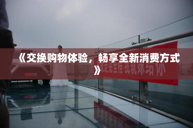 《交换购物体验，畅享全新消费方式》