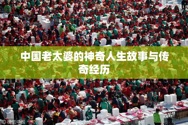中国老太婆的神奇人生故事与传奇经历