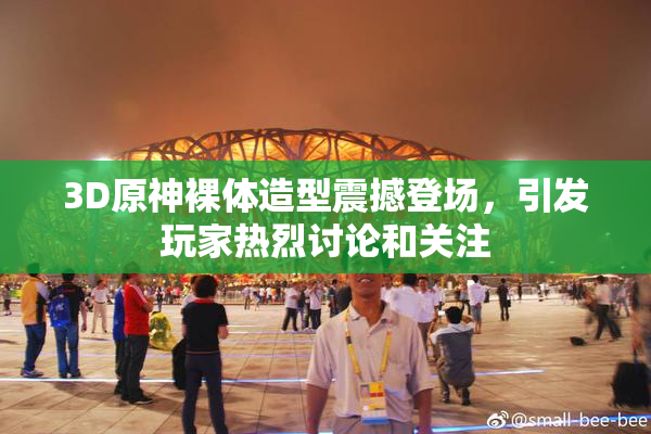 3D原神裸体造型震撼登场，引发玩家热烈讨论和关注