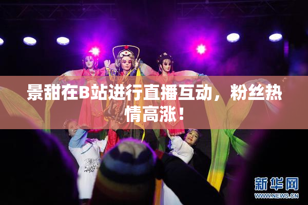 景甜在B站进行直播互动，粉丝热情高涨！