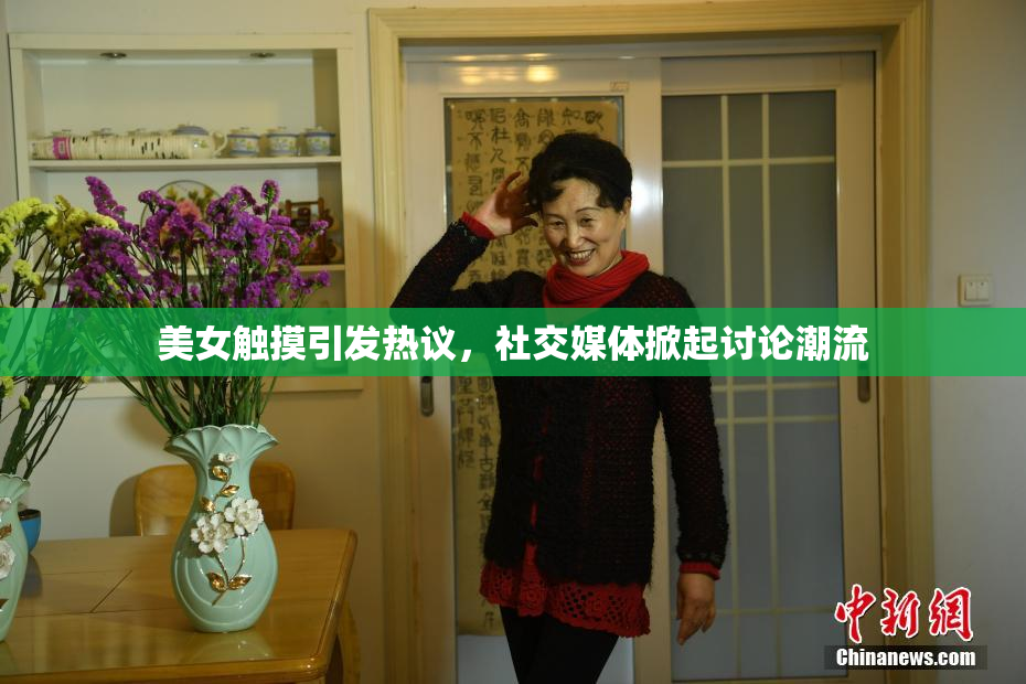 美女触摸引发热议，社交媒体掀起讨论潮流