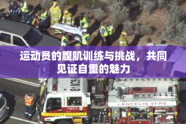 运动员的腹肌训练与挑战，共同见证自重的魅力