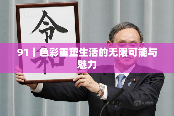 91丨色彩重塑生活的无限可能与魅力