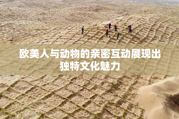 欧美人与动物的亲密互动展现出独特文化魅力