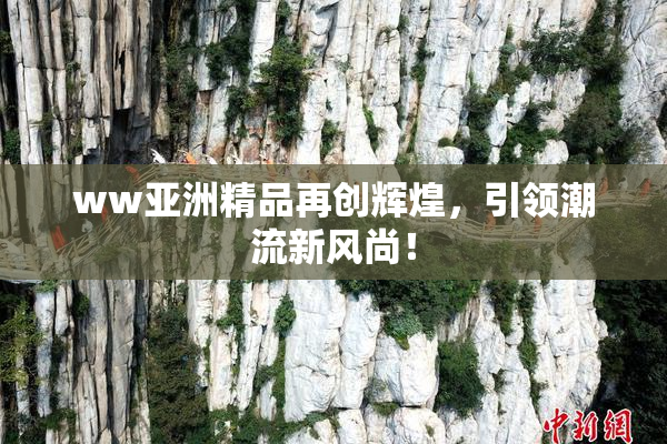 ww亚洲精品再创辉煌，引领潮流新风尚！
