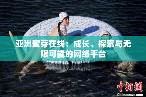 亚洲蜜芽在线：成长、探索与无限可能的网络平台
