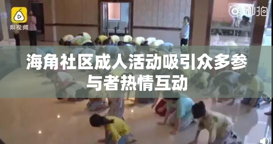 海角社区成人活动吸引众多参与者热情互动